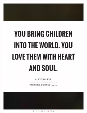 You bring children into the world. You love them with heart and soul Picture Quote #1