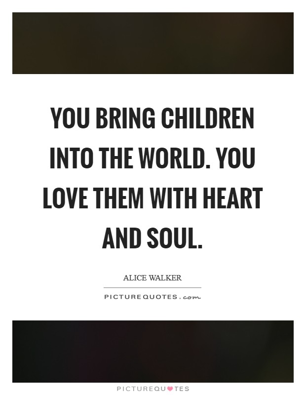 You bring children into the world. You love them with heart and soul. Picture Quote #1