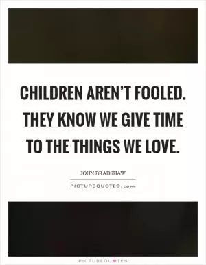 Children aren’t fooled. They know we give time to the things we love Picture Quote #1