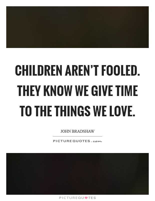 Children aren't fooled. They know we give time to the things we love. Picture Quote #1