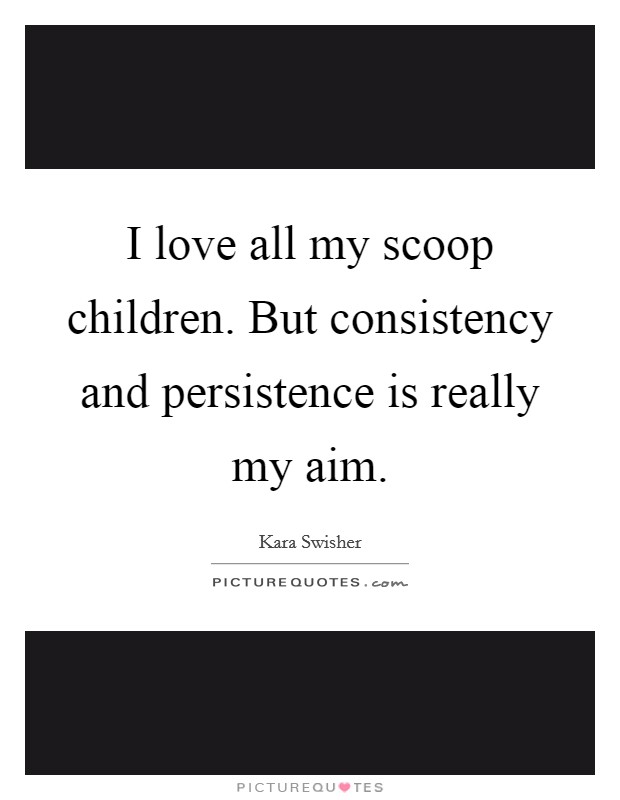 I love all my scoop children. But consistency and persistence is really my aim. Picture Quote #1
