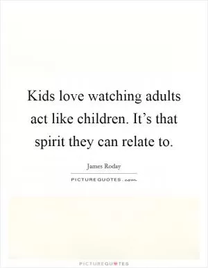 Kids love watching adults act like children. It’s that spirit they can relate to Picture Quote #1