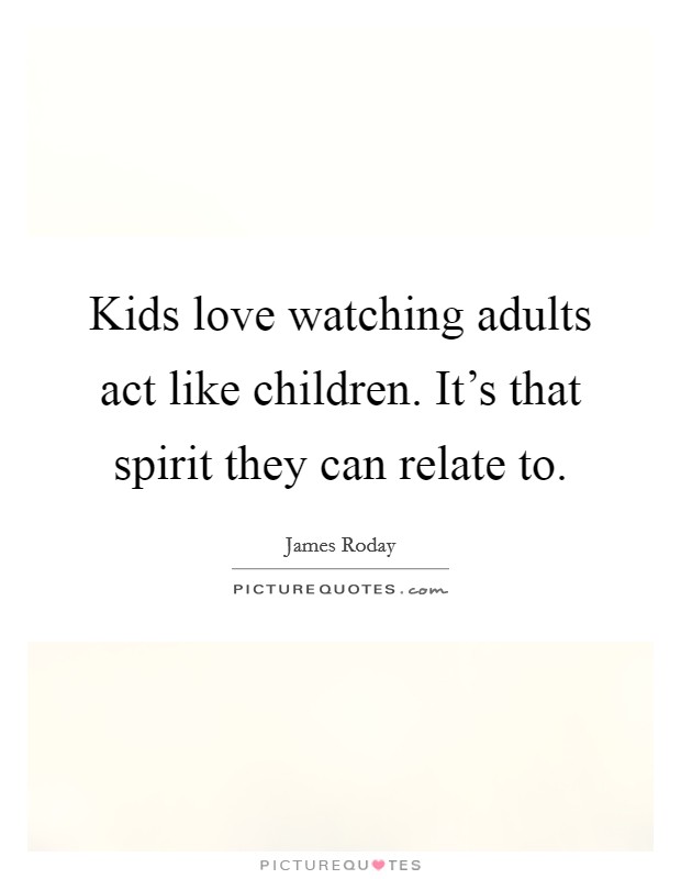 Kids love watching adults act like children. It's that spirit they can relate to. Picture Quote #1