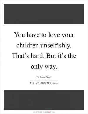 You have to love your children unselfishly. That’s hard. But it’s the only way Picture Quote #1