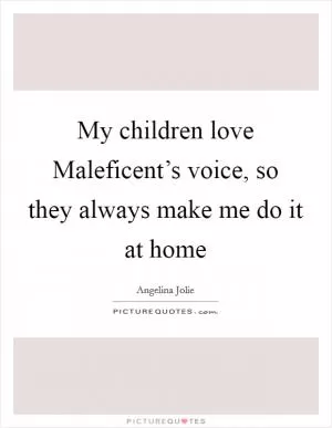 My children love Maleficent’s voice, so they always make me do it at home Picture Quote #1