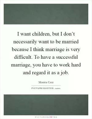 I want children, but I don’t necessarily want to be married because I think marriage is very difficult. To have a successful marriage, you have to work hard and regard it as a job Picture Quote #1