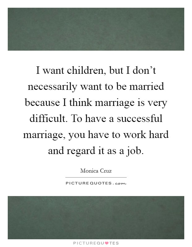 I want children, but I don't necessarily want to be married because I think marriage is very difficult. To have a successful marriage, you have to work hard and regard it as a job. Picture Quote #1