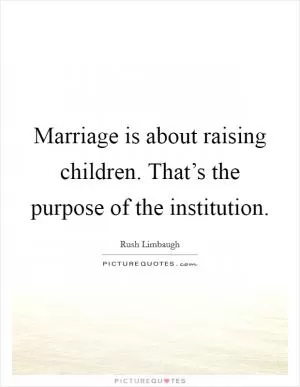 Marriage is about raising children. That’s the purpose of the institution Picture Quote #1