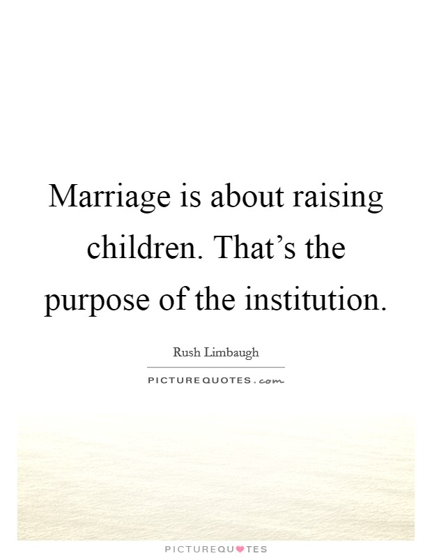 Marriage is about raising children. That's the purpose of the institution. Picture Quote #1