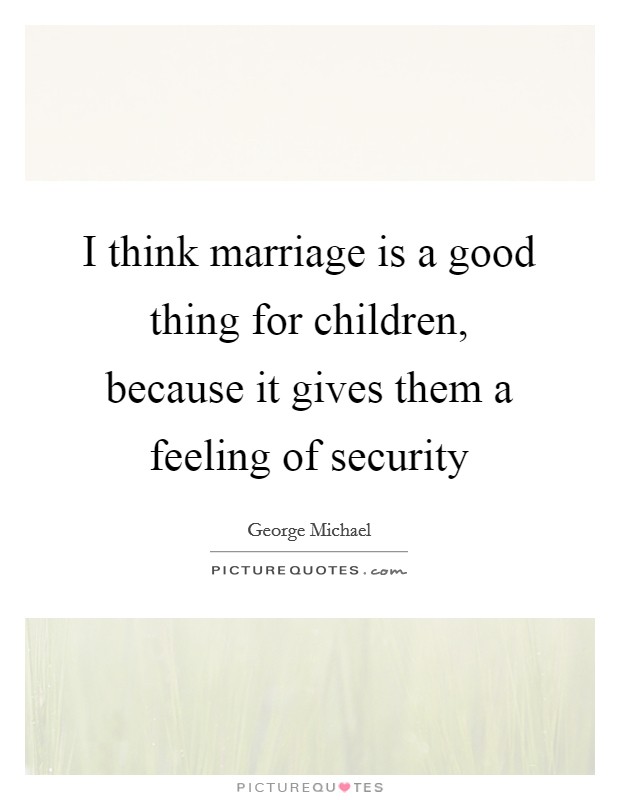 I think marriage is a good thing for children, because it gives them a feeling of security Picture Quote #1