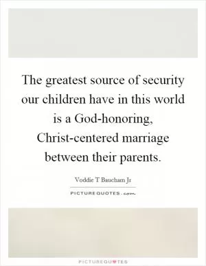 The greatest source of security our children have in this world is a God-honoring, Christ-centered marriage between their parents Picture Quote #1