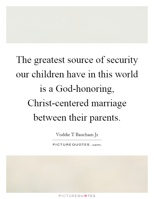 The greatest source of security our children have in this world is a God-honoring, Christ-centered marriage between their parents. Picture Quote #1