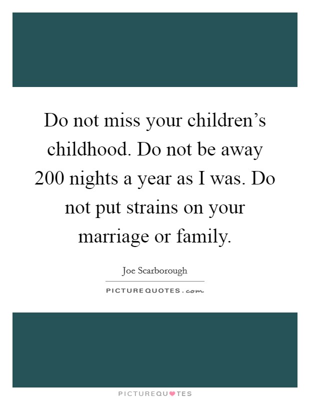 Do not miss your children's childhood. Do not be away 200 nights a year as I was. Do not put strains on your marriage or family. Picture Quote #1