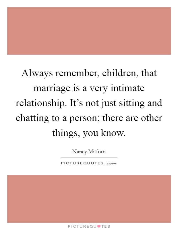 Always remember, children, that marriage is a very intimate relationship. It's not just sitting and chatting to a person; there are other things, you know. Picture Quote #1