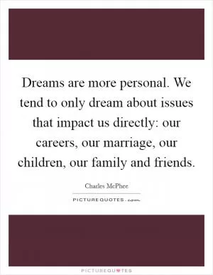 Dreams are more personal. We tend to only dream about issues that impact us directly: our careers, our marriage, our children, our family and friends Picture Quote #1
