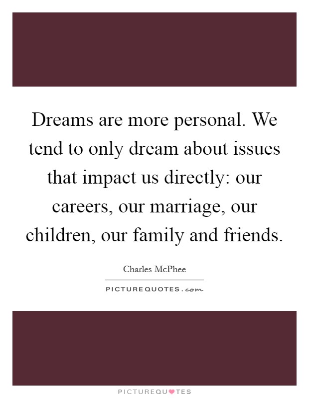 Dreams are more personal. We tend to only dream about issues that impact us directly: our careers, our marriage, our children, our family and friends. Picture Quote #1