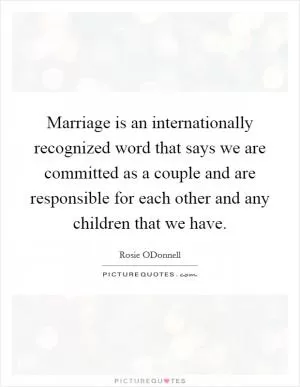 Marriage is an internationally recognized word that says we are committed as a couple and are responsible for each other and any children that we have Picture Quote #1