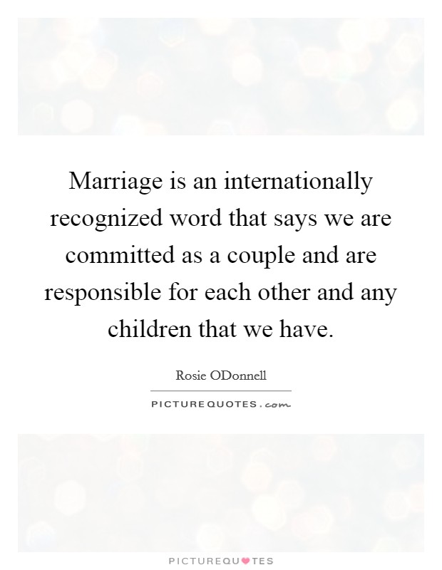 Marriage is an internationally recognized word that says we are committed as a couple and are responsible for each other and any children that we have. Picture Quote #1