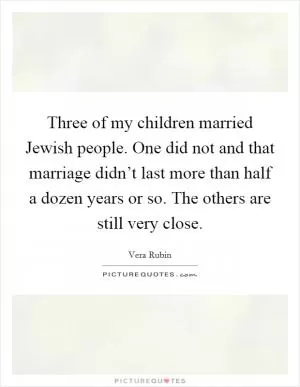 Three of my children married Jewish people. One did not and that marriage didn’t last more than half a dozen years or so. The others are still very close Picture Quote #1
