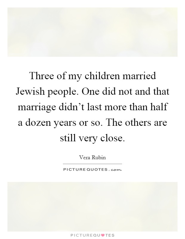 Three of my children married Jewish people. One did not and that marriage didn't last more than half a dozen years or so. The others are still very close. Picture Quote #1