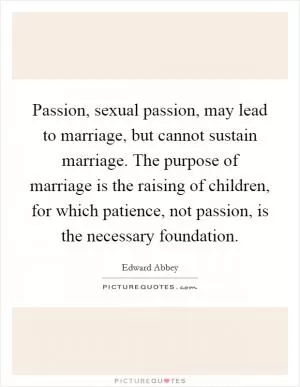 Passion, sexual passion, may lead to marriage, but cannot sustain marriage. The purpose of marriage is the raising of children, for which patience, not passion, is the necessary foundation Picture Quote #1