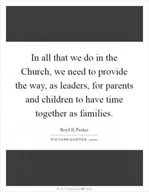 In all that we do in the Church, we need to provide the way, as leaders, for parents and children to have time together as families Picture Quote #1