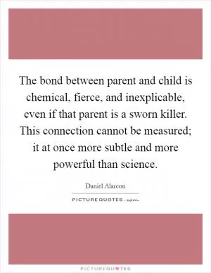 The bond between parent and child is chemical, fierce, and inexplicable, even if that parent is a sworn killer. This connection cannot be measured; it at once more subtle and more powerful than science Picture Quote #1