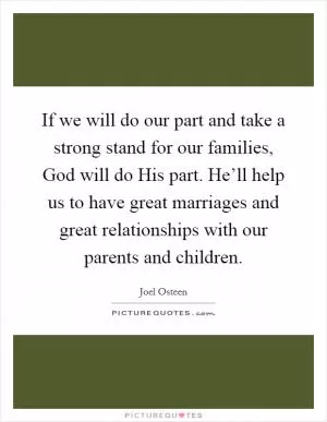 If we will do our part and take a strong stand for our families, God will do His part. He’ll help us to have great marriages and great relationships with our parents and children Picture Quote #1