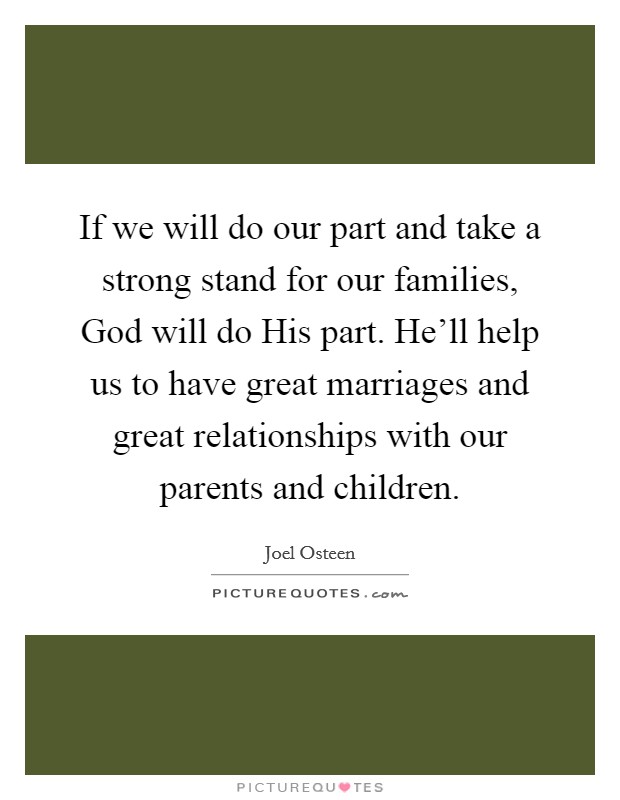 If we will do our part and take a strong stand for our families, God will do His part. He'll help us to have great marriages and great relationships with our parents and children. Picture Quote #1