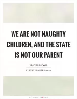 We are not naughty children, and the state is not our parent Picture Quote #1