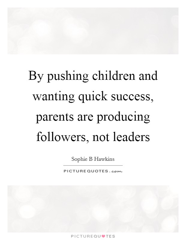 By pushing children and wanting quick success, parents are producing followers, not leaders Picture Quote #1
