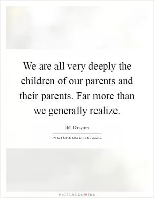 We are all very deeply the children of our parents and their parents. Far more than we generally realize Picture Quote #1