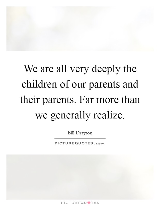 We are all very deeply the children of our parents and their parents. Far more than we generally realize. Picture Quote #1