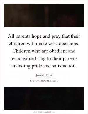 All parents hope and pray that their children will make wise decisions. Children who are obedient and responsible bring to their parents unending pride and satisfaction Picture Quote #1