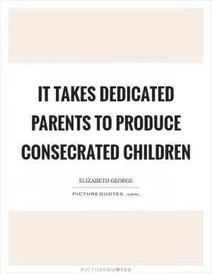 It takes dedicated parents to produce consecrated children Picture Quote #1