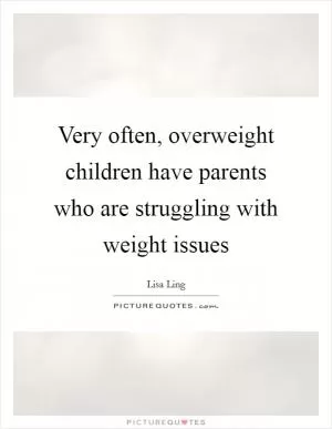 Very often, overweight children have parents who are struggling with weight issues Picture Quote #1