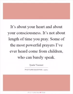It’s about your heart and about your consciousness. It’s not about length of time you pray. Some of the most powerful prayers I’ve ever heard come from children, who can barely speak Picture Quote #1