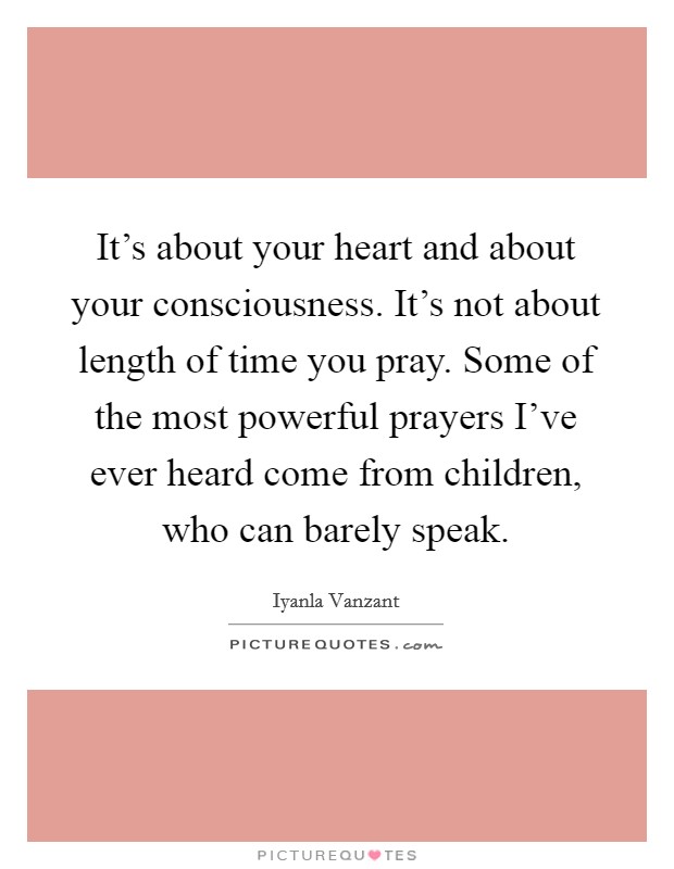 It's about your heart and about your consciousness. It's not about length of time you pray. Some of the most powerful prayers I've ever heard come from children, who can barely speak. Picture Quote #1
