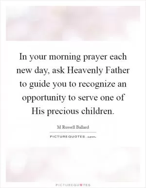 In your morning prayer each new day, ask Heavenly Father to guide you to recognize an opportunity to serve one of His precious children Picture Quote #1