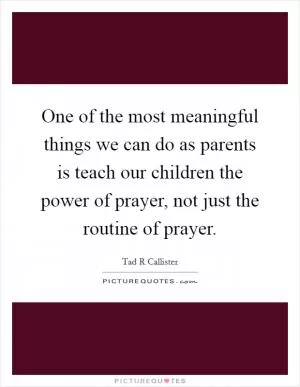One of the most meaningful things we can do as parents is teach our children the power of prayer, not just the routine of prayer Picture Quote #1