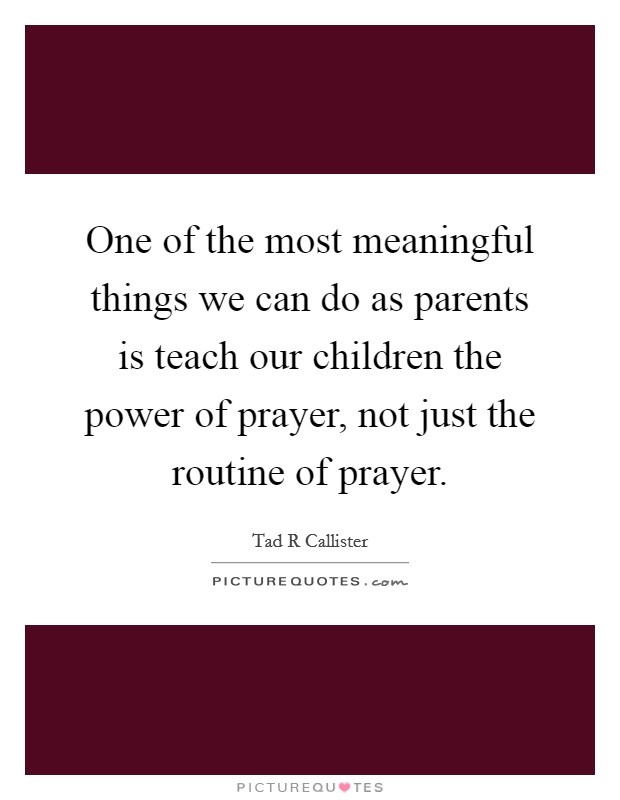 One of the most meaningful things we can do as parents is teach our children the power of prayer, not just the routine of prayer. Picture Quote #1
