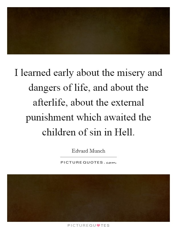 I learned early about the misery and dangers of life, and about the afterlife, about the external punishment which awaited the children of sin in Hell. Picture Quote #1