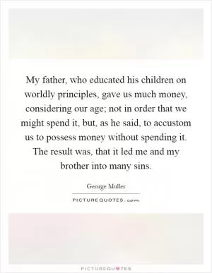 My father, who educated his children on worldly principles, gave us much money, considering our age; not in order that we might spend it, but, as he said, to accustom us to possess money without spending it. The result was, that it led me and my brother into many sins Picture Quote #1
