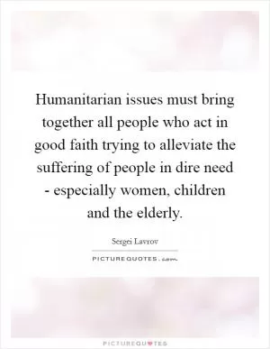 Humanitarian issues must bring together all people who act in good faith trying to alleviate the suffering of people in dire need - especially women, children and the elderly Picture Quote #1