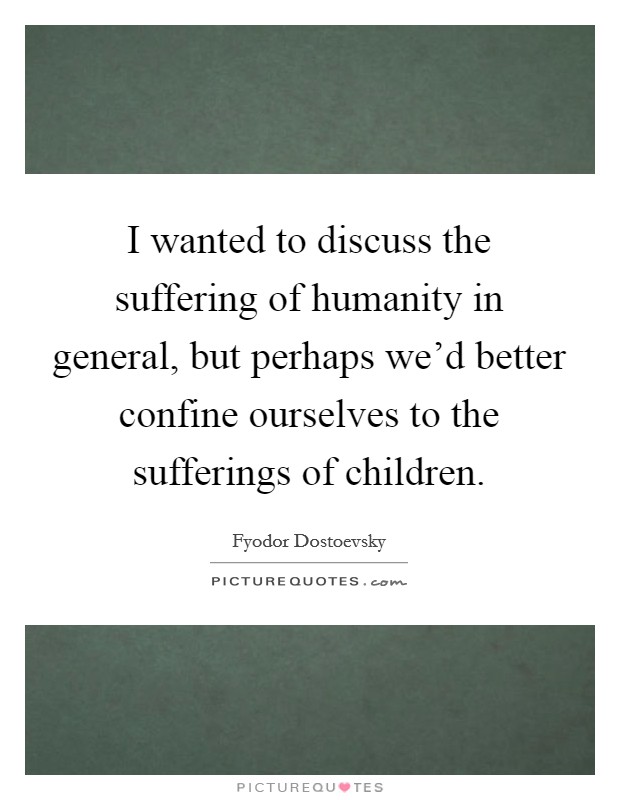 I wanted to discuss the suffering of humanity in general, but perhaps we'd better confine ourselves to the sufferings of children. Picture Quote #1
