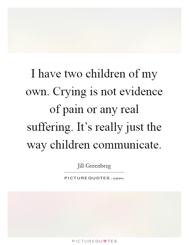 I have two children of my own. Crying is not evidence of pain or any real suffering. It's really just the way children communicate. Picture Quote #1