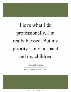I love what I do professionally, I’m really blessed. But my priority is my husband and my children Picture Quote #1