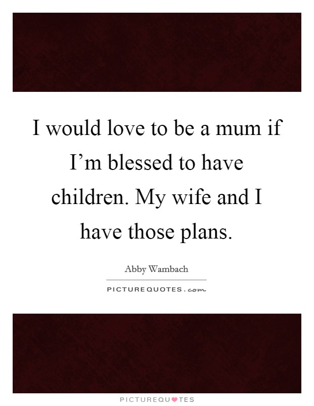 I would love to be a mum if I'm blessed to have children. My wife and I have those plans. Picture Quote #1