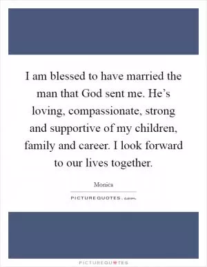 I am blessed to have married the man that God sent me. He’s loving, compassionate, strong and supportive of my children, family and career. I look forward to our lives together Picture Quote #1