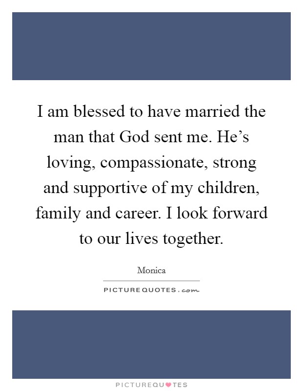 I am blessed to have married the man that God sent me. He's loving, compassionate, strong and supportive of my children, family and career. I look forward to our lives together. Picture Quote #1